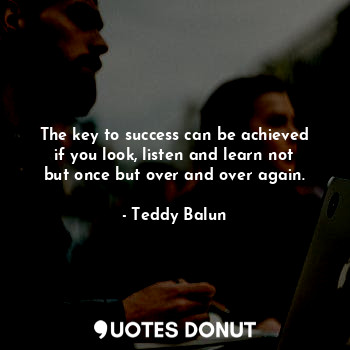  The key to success can be achieved if you look, listen and learn not but once bu... - Teddy Balun - Quotes Donut