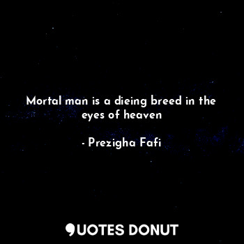 Mortal man is a dieing breed in the eyes of heaven