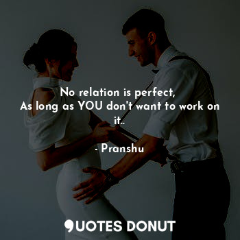 No relation is perfect, 
As long as YOU don't want to work on it..
