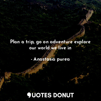  Plan a trip, go on adventure explore our world we live in... - Anastasia purea - Quotes Donut