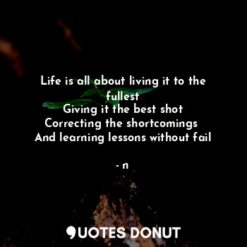 Life is all about living it to the fullest
Giving it the best shot
Correcting the shortcomings 
And learning lessons without fail