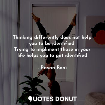  Thinking differently does not help you to be identified 
Trying to impliment tho... - Pavan Boni - Quotes Donut