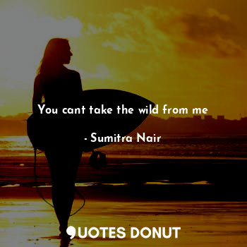  You cant take the wild from me... - Sumitra Nair - Quotes Donut