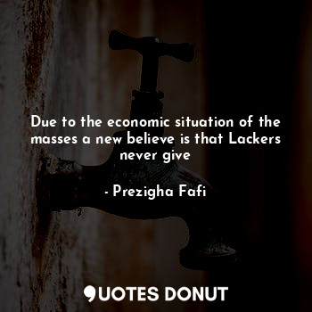  Due to the economic situation of the masses a new believe is that Lackers never ... - Prezigha Fafi - Quotes Donut