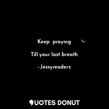 Keep  praying

Till your last breath