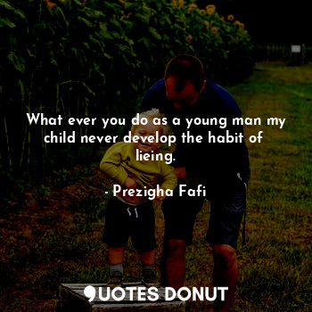  What ever you do as a young man my child never develop the habit of  lieing.... - Prezigha Fafi - Quotes Donut