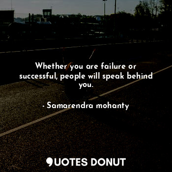 Whether you are failure or successful, people will speak behind you.