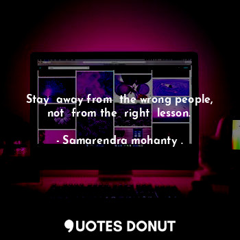  Stay  away from  the wrong people, not  from the  right  lesson.... - Samarendra mohanty . - Quotes Donut