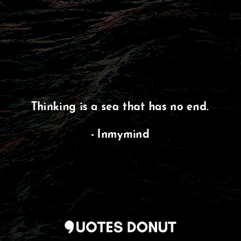 Thinking is a sea that has no end.