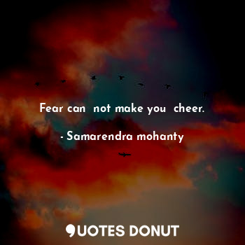Fear can  not make you  cheer.