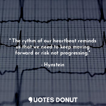 " The rythm of our heartbeat reminds us that we need to keep moving forward or risk not progressing."
