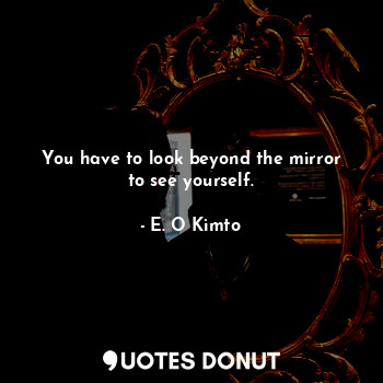 You have to look beyond the mirror to see yourself.
