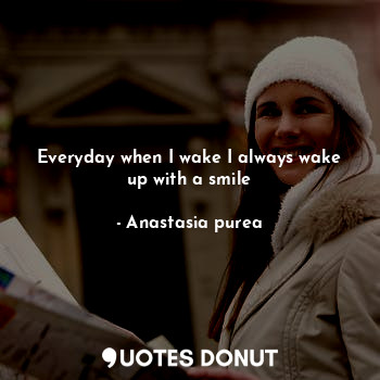 Everyday when I wake I always wake up with a smile