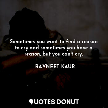  Sometimes you want to find a reason to cry and sometimes you have a reason, but ... - RAVNEET KAUR - Quotes Donut
