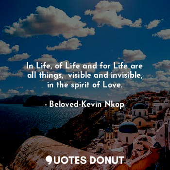  In Life, of Life and for Life are all things,  visible and invisible, in the spi... - Beloved-Kevin Nkop - Quotes Donut
