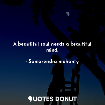A beautiful soul needs a beautiful mind.