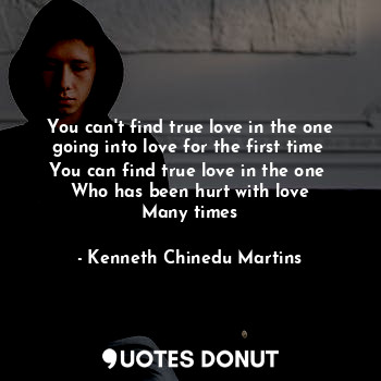 You can't find true love in the one going into love for the first time 
You can find true love in the one 
Who has been hurt with love
Many times
