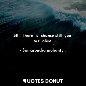  Still  there  is  chance still  you  are  alive.... - Samarendra mohanty . - Quotes Donut