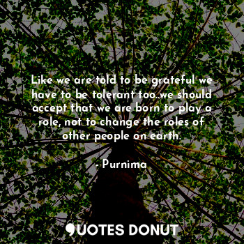  Like we are told to be grateful we have to be tolerant too..we should accept tha... - Purnima - Quotes Donut