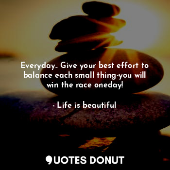  Everyday.. Give your best effort to balance each small thing-you will win the ra... - Life is beautiful - Quotes Donut