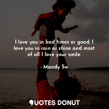  I love you in bad times or good. I love you in rain or shine and most of all I l... - Mandy Sw - Quotes Donut