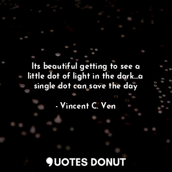  Its beautiful getting to see a little dot of light in the dark...a single dot ca... - Vincent C. Ven - Quotes Donut