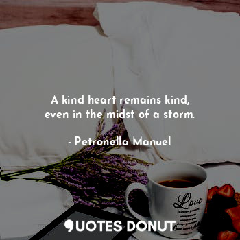 A kind heart remains kind,
even in the midst of a storm.