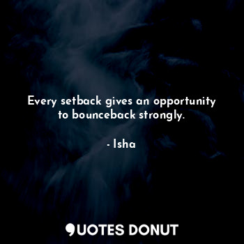Every setback gives an opportunity to bounceback strongly.