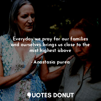Everyday we pray for our families and ourselves brings us close to the mist highest above