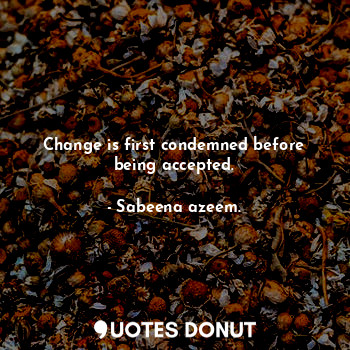 Change is first condemned before being accepted.