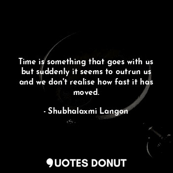  Time is something that goes with us but suddenly it seems to outrun us and we do... - Shubhalaxmi Langon - Quotes Donut