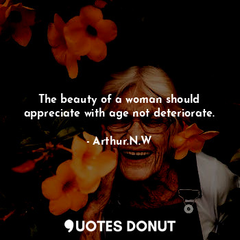 The beauty of a woman should appreciate with age not deteriorate.