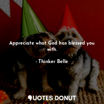  Appreciate what God has blessed you with.... - Thinker Belle - Quotes Donut