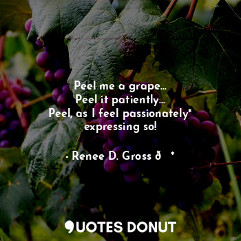 Peel me a grape...
Peel it patiently...
Peel, as I feel passionately* expressing so!