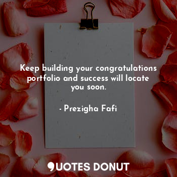 Keep building your congratulations portfolio and success will locate you soon.