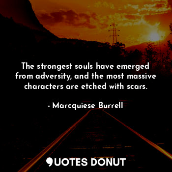 The strongest souls have emerged from adversity, and the most massive characters are etched with scars.