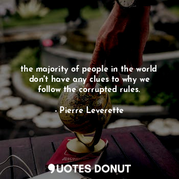 the majority of people in the world don't have any clues to why we follow the corrupted rules.