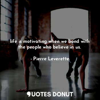  life is motivating when we bond with the people who believe in us.... - Pierre Leverette - Quotes Donut