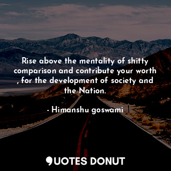  Rise above the mentality of shitty comparison and contribute your worth , for th... - Himanshu goswami - Quotes Donut