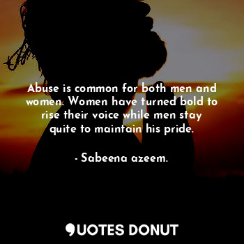 Abuse is common for both men and women. Women have turned bold to rise their voice while men stay quite to maintain his pride.