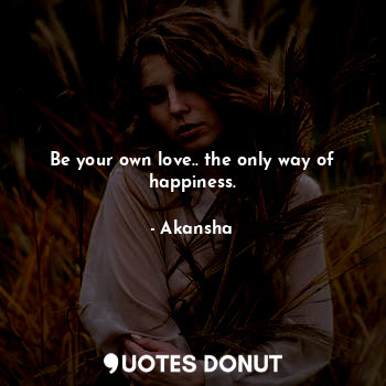 Be your own love.. the only way of happiness.
