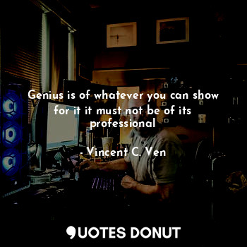  Genius is of whatever you can show for it it must not be of its professional... - Vincent C. Ven - Quotes Donut