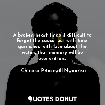  A broken heart finds it difficult to forget the cause, but with time garnished w... - Chinasa Princewill Nwaorisa - Quotes Donut
