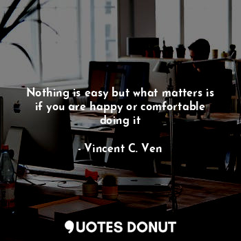 Nothing is easy but what matters is if you are happy or comfortable doing it... - Vincent C. Ven - Quotes Donut