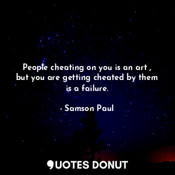 People cheating on you is an art , but you are getting cheated by them is a failure.