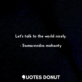  Let's talk to the world nicely.... - Samarendra mohanty - Quotes Donut