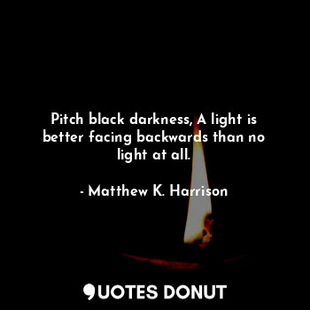  Pitch black darkness, A light is better facing backwards than no light at all.... - Matthew K. Harrison - Quotes Donut