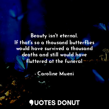  Beauty isn't eternal.
If that's so a thousand butterflies would have survived a ... - Caroline Mueni - Quotes Donut