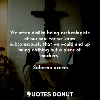 We often dislike being archeologists of our soul for we know subconsciously that... - Sabeena azeem. - Quotes Donut