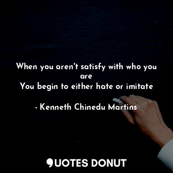 When you aren't satisfy with who you are
You begin to either hate or imitate